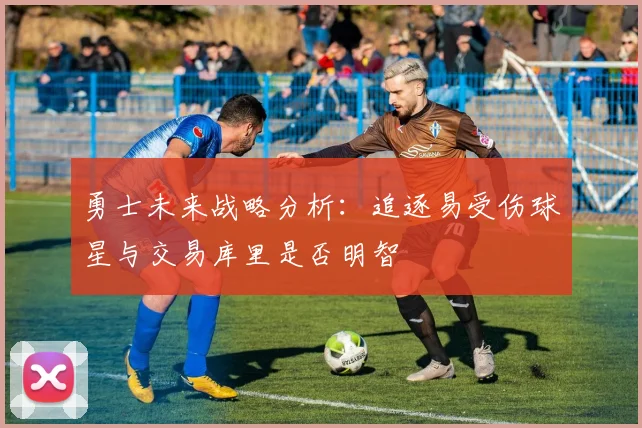 勇士未来战略分析：追逐易受伤球星与交易库里是否明智
