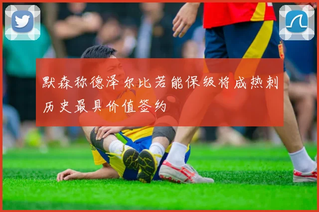 默森称德泽尔比若能保级将成热刺历史最具价值签约