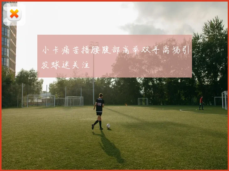 小卡痛苦捂腰腹部高举双手离场引发球迷关注