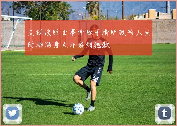 艾顿谈肘击事件称手滑所致两人当时都满身大汗感到抱歉