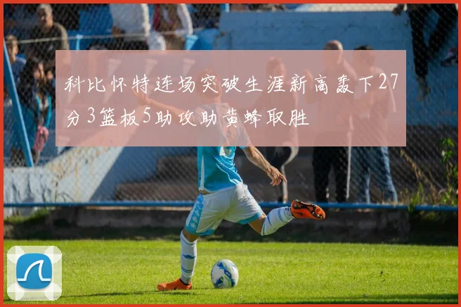 科比怀特连场突破生涯新高轰下27分3篮板5助攻助黄蜂取胜