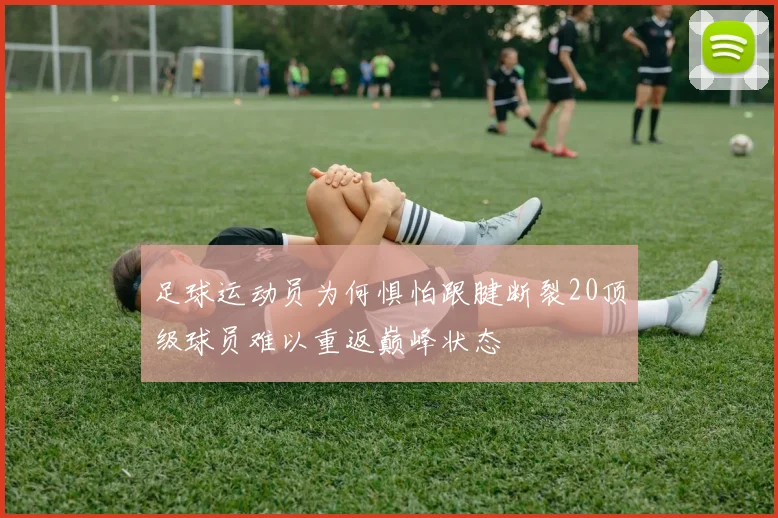 足球运动员为何惧怕跟腱断裂20顶级球员难以重返巅峰状态