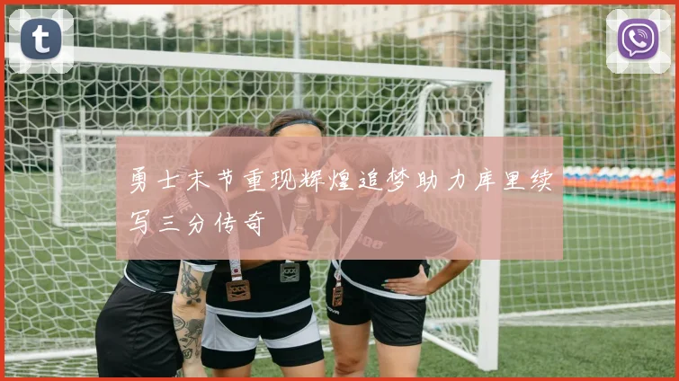 勇士末节重现辉煌追梦助力库里续写三分传奇