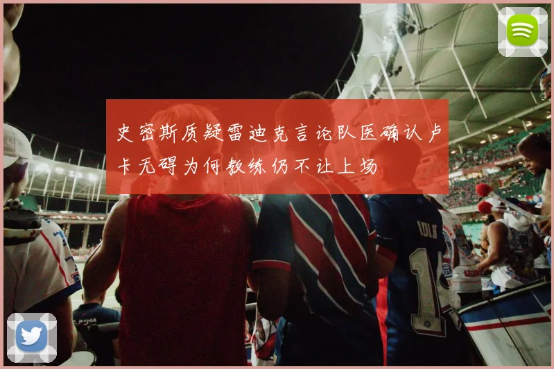 史密斯质疑雷迪克言论队医确认卢卡无碍为何教练仍不让上场