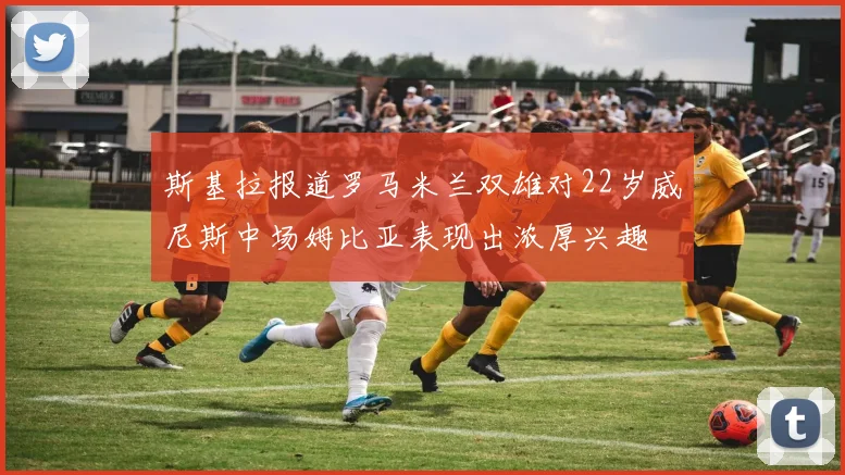 斯基拉报道罗马米兰双雄对22岁威尼斯中场姆比亚表现出浓厚兴趣