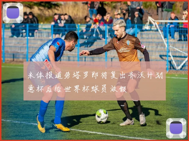 米体报道劳塔罗即将复出齐沃计划意杯后给世界杯球员放假