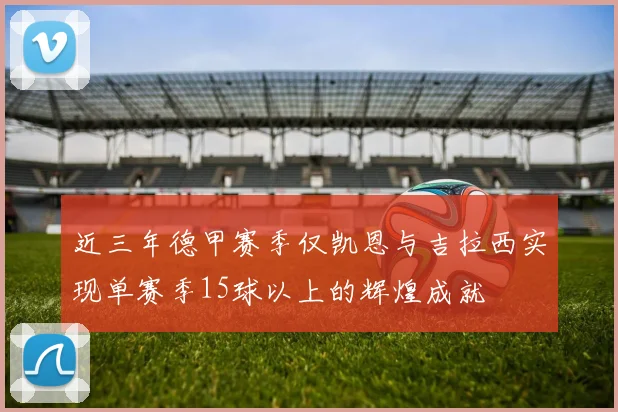 近三年德甲赛季仅凯恩与吉拉西实现单赛季15球以上的辉煌成就