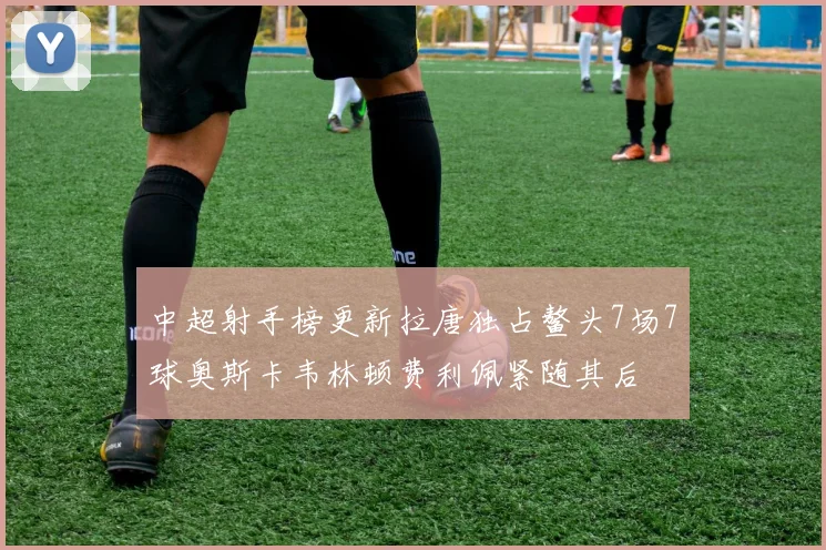 中超射手榜更新拉唐独占鳌头7场7球奥斯卡韦林顿费利佩紧随其后