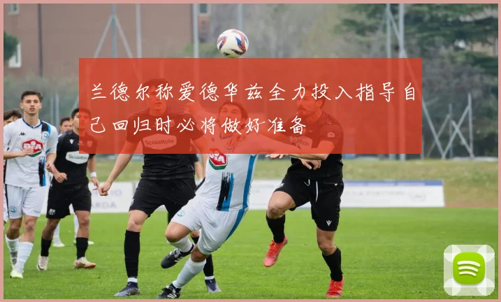 兰德尔称爱德华兹全力投入指导自己回归时必将做好准备