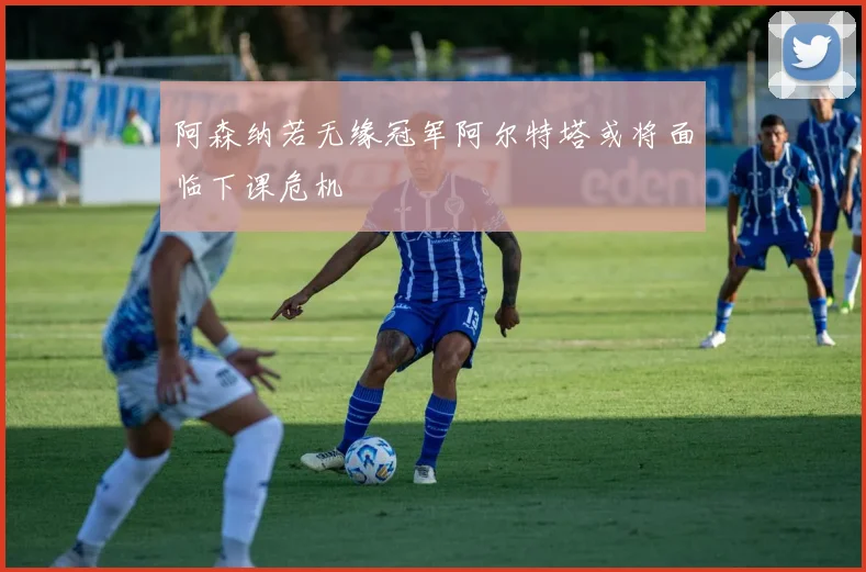阿森纳若无缘冠军阿尔特塔或将面临下课危机