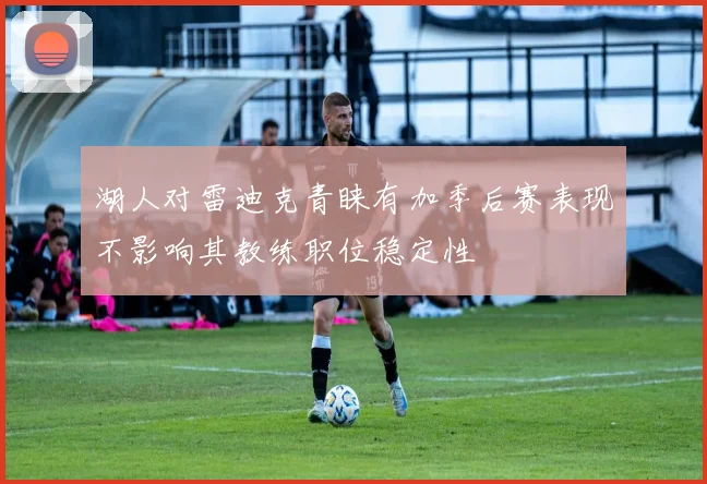 湖人对雷迪克青睐有加季后赛表现不影响其教练职位稳定性