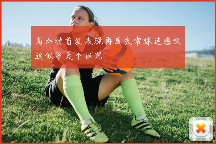 乌加特首发表现再度失常球迷感叹这似乎是个诅咒