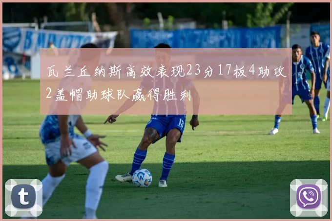 瓦兰丘纳斯高效表现23分17板4助攻2盖帽助球队赢得胜利