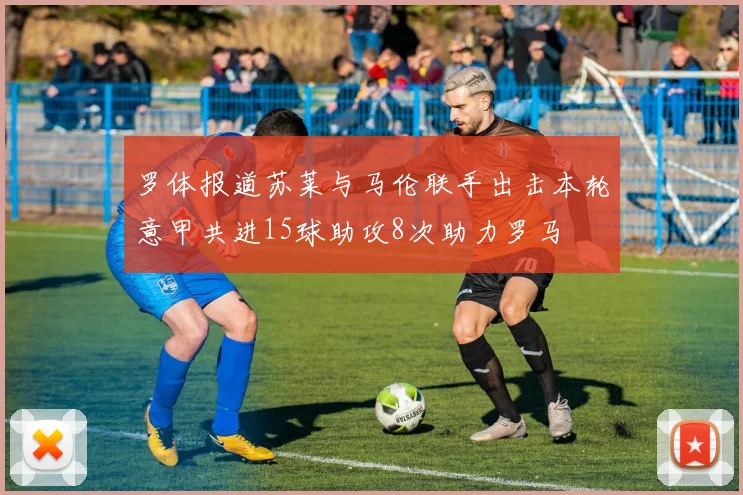 罗体报道苏莱与马伦联手出击本轮意甲共进15球助攻8次助力罗马