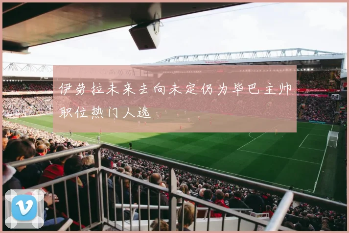 伊劳拉未来去向未定仍为毕巴主帅职位热门人选