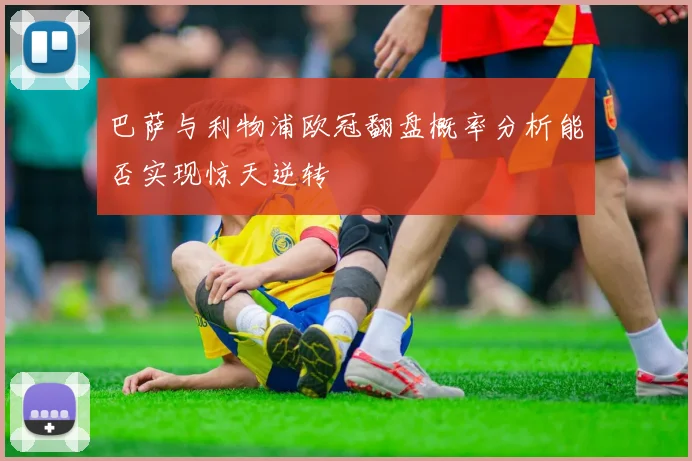 巴萨与利物浦欧冠翻盘概率分析能否实现惊天逆转