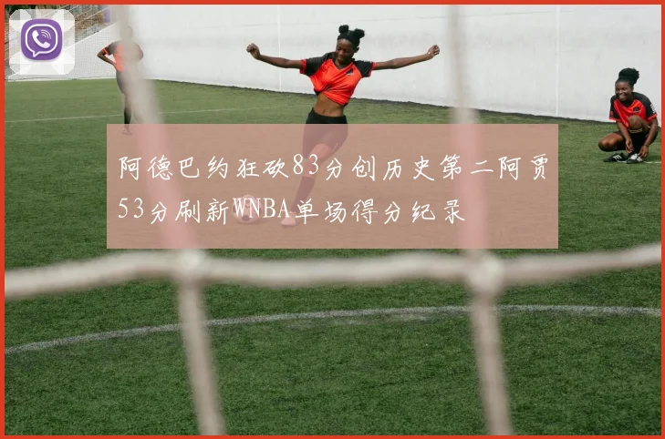 阿德巴约狂砍83分创历史第二阿贾53分刷新WNBA单场得分纪录