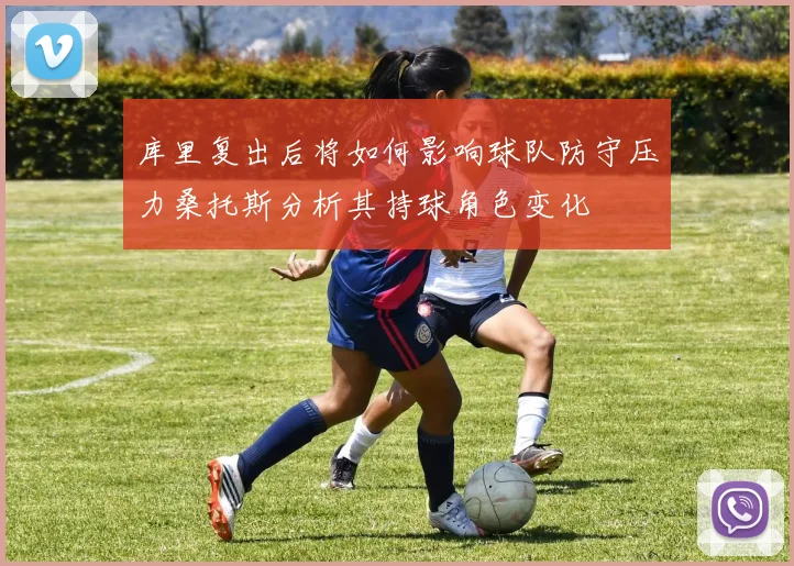 库里复出后将如何影响球队防守压力桑托斯分析其持球角色变化