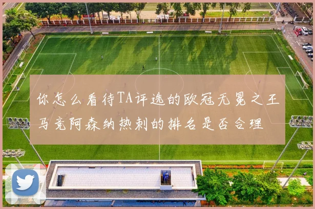 你怎么看待TA评选的欧冠无冕之王马竞阿森纳热刺的排名是否合理