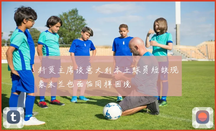 科莫主席谈意大利本土球员短缺现象米兰也面临同样困境