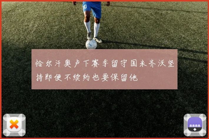 恰尔汗奥卢下赛季留守国米齐沃坚持即便不续约也要保留他