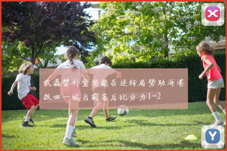 武磊替补登场能否逆转局势助海港扳回一城当前落后比分为1-2