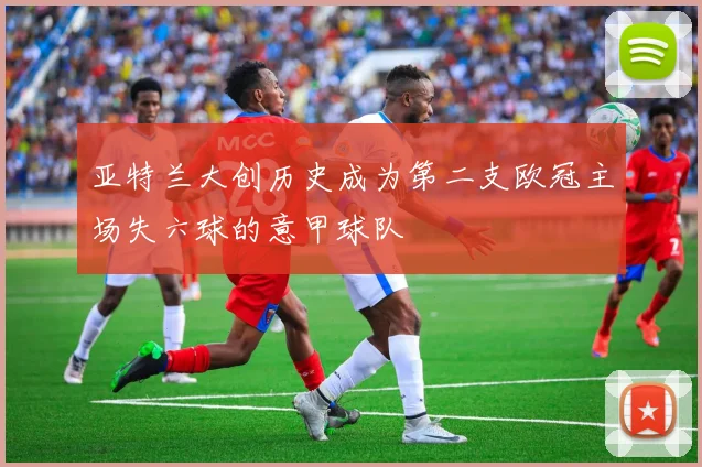 亚特兰大创历史成为第二支欧冠主场失六球的意甲球队