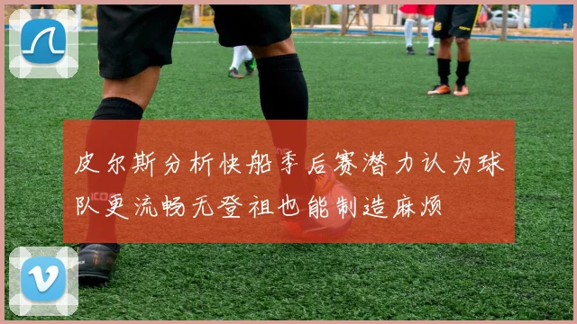 皮尔斯分析快船季后赛潜力认为球队更流畅无登祖也能制造麻烦