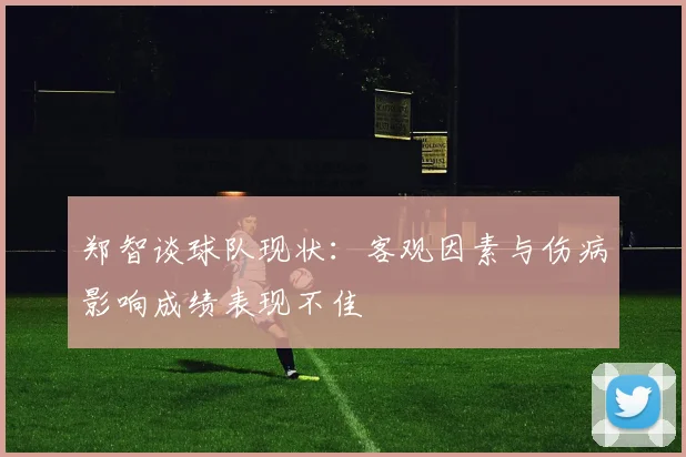 郑智谈球队现状：客观因素与伤病影响成绩表现不佳