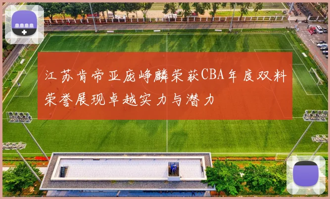 江苏肯帝亚庞峥麟荣获CBA年度双料荣誉展现卓越实力与潜力