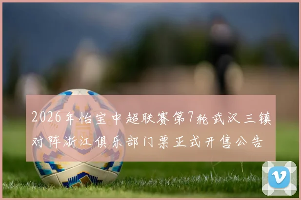 2026年怡宝中超联赛第7轮武汉三镇对阵浙江俱乐部门票正式开售公告