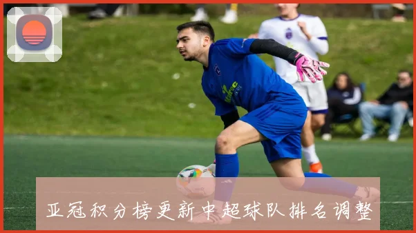 亚冠积分榜更新中超球队排名调整争夺出线名额升温
