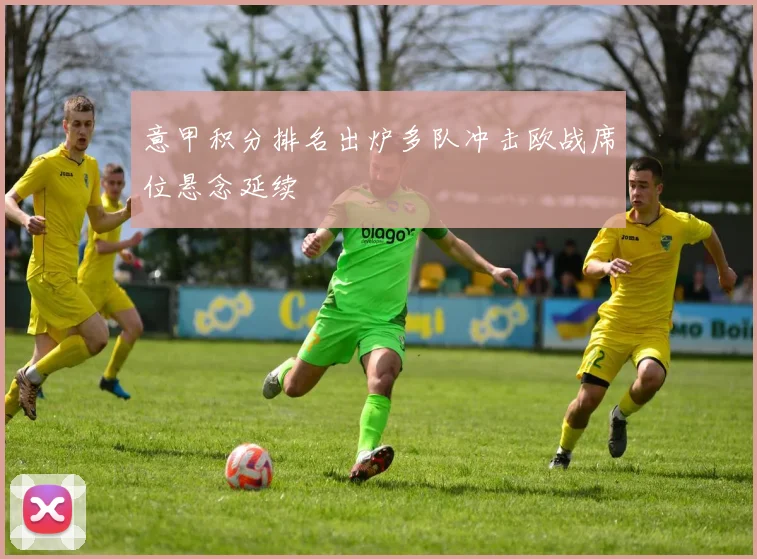 意甲积分排名出炉多队冲击欧战席位悬念延续