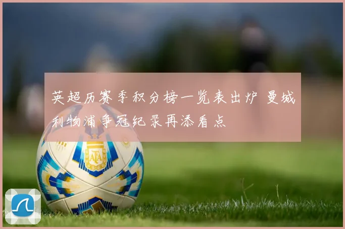 英超历赛季积分榜一览表出炉 曼城利物浦争冠纪录再添看点