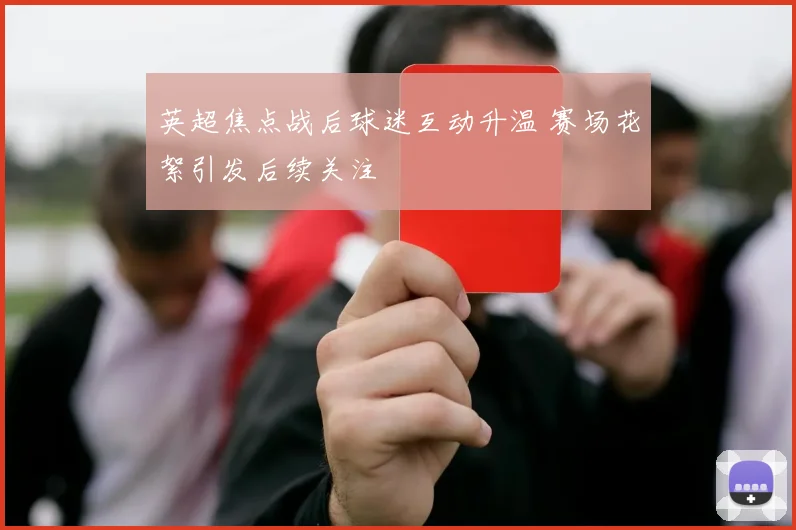 英超焦点战后球迷互动升温 赛场花絮引发后续关注