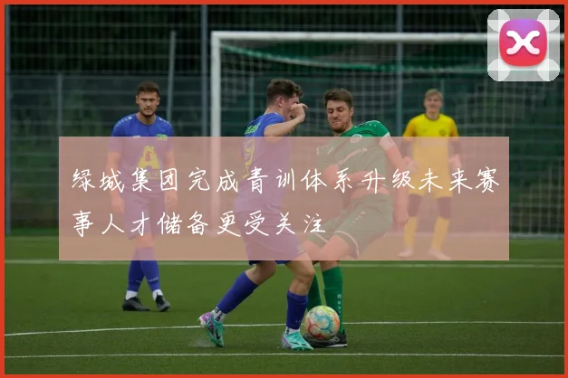 绿城集团完成青训体系升级未来赛事人才储备更受关注