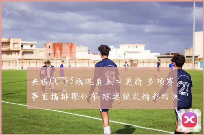央视CCTV5线观看入口更新 多项赛事直播排期公布 球迷锁定精彩对决