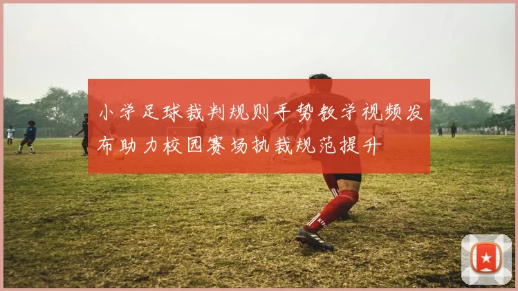 小学足球裁判规则手势教学视频发布助力校园赛场执裁规范提升