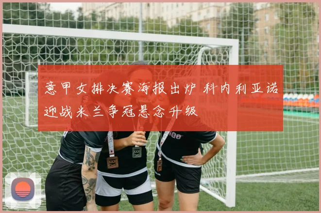 意甲女排决赛海报出炉 科内利亚诺迎战米兰争冠悬念升级