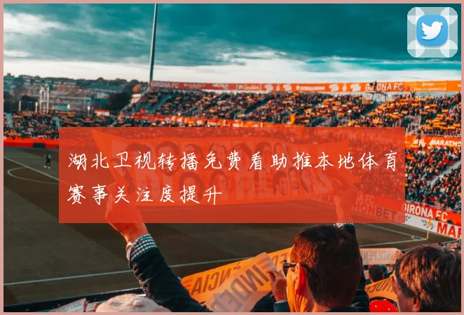 湖北卫视转播免费看助推本地体育赛事关注度提升
