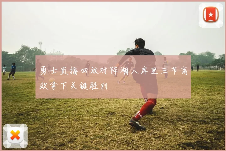 勇士直播回放对阵湖人库里三节高效拿下关键胜利