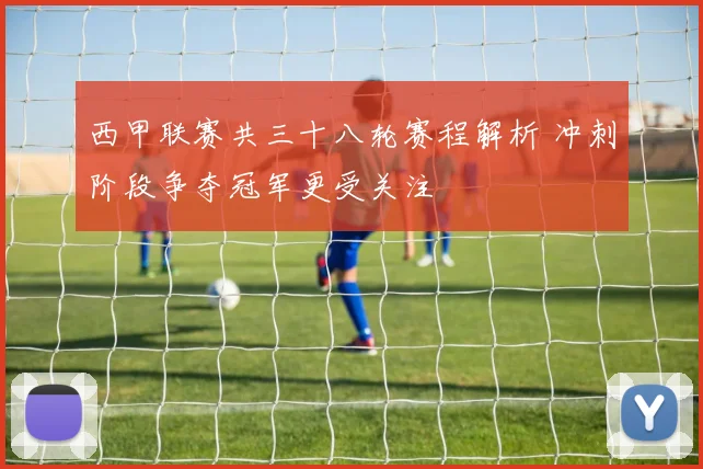 西甲联赛共三十八轮赛程解析 冲刺阶段争夺冠军更受关注