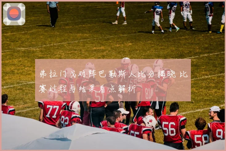弗拉门戈对阵巴勒斯人比分揭晓 比赛过程与结果看点解析