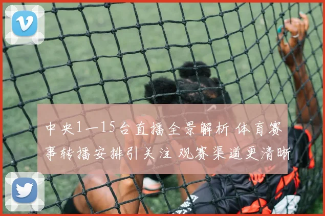 中央1一15台直播全景解析 体育赛事转播安排引关注 观赛渠道更清晰