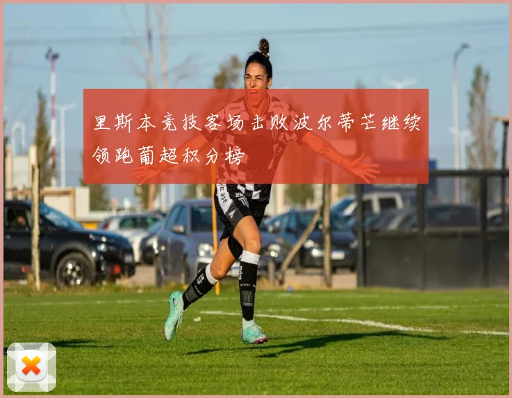 里斯本竞技客场击败波尔蒂芒继续领跑葡超积分榜