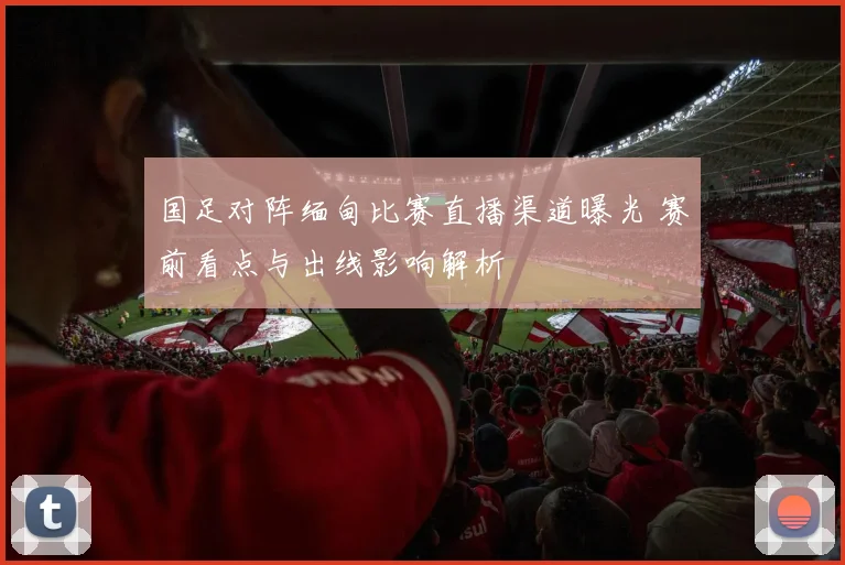 国足对阵缅甸比赛直播渠道曝光 赛前看点与出线影响解析