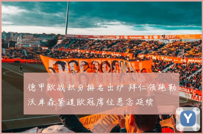 德甲欧战积分排名出炉 拜仁领跑勒沃库森紧追欧冠席位悬念延续