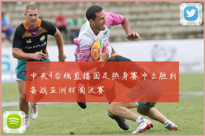 中央4台线直播国足热身赛冲击胜利备战亚洲杯淘汰赛