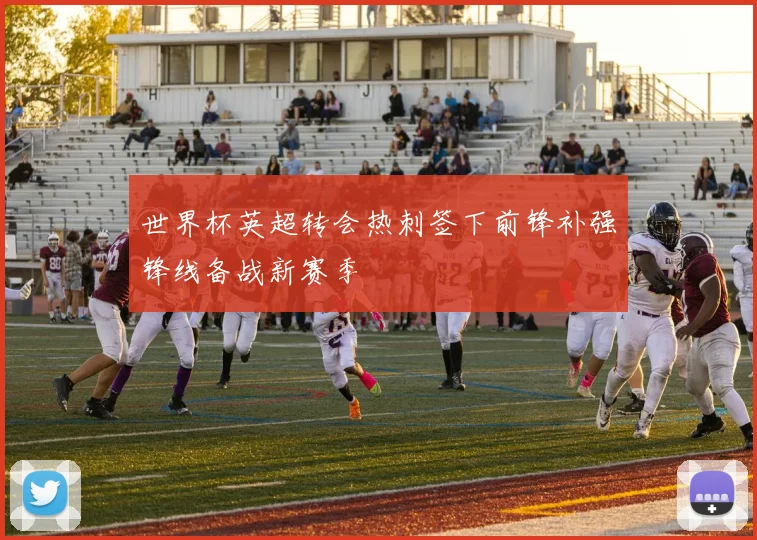 世界杯英超转会热刺签下前锋补强锋线备战新赛季