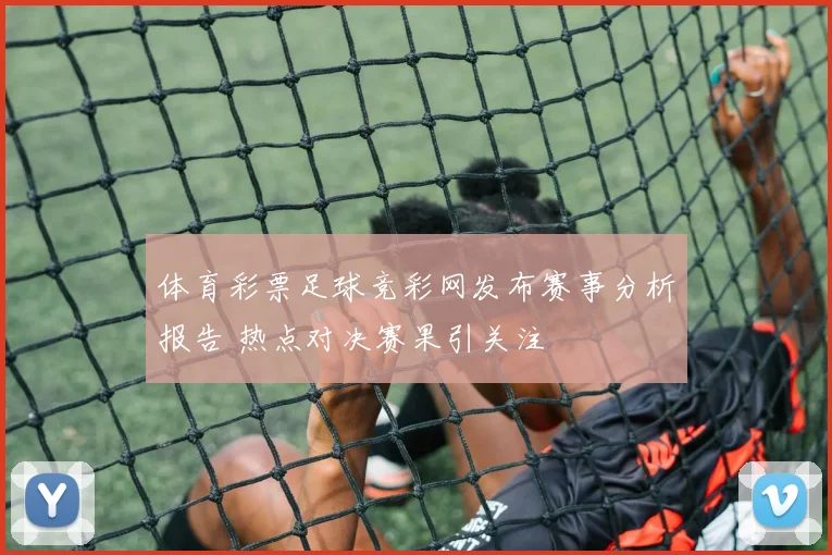体育彩票足球竞彩网发布赛事分析报告 热点对决赛果引关注
